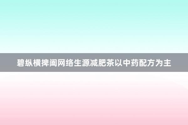 碧纵横捭阖网络生源减肥茶以中药配方为主