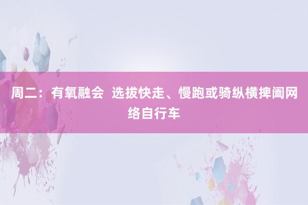 周二:有氧融会 选拔快走、慢跑或骑纵横捭阖网络自行车