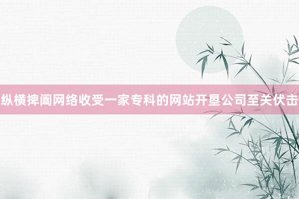 纵横捭阖网络收受一家专科的网站开垦公司至关伏击