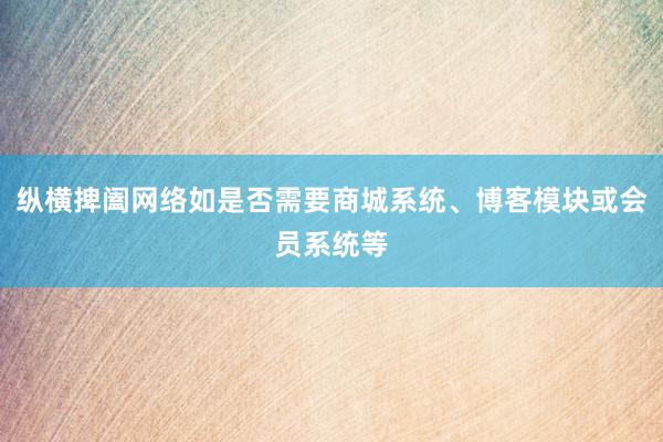 纵横捭阖网络如是否需要商城系统、博客模块或会员系统等