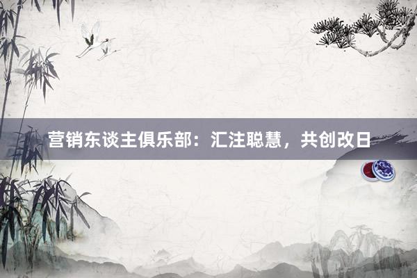 营销东谈主俱乐部：汇注聪慧，共创改日
